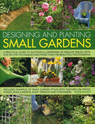 Designing and Planting Small Gardens: A Practical Guide to Successful Gardening in Smaller Spaces, with Step-By-Step Techniques and More Than 700 Beautiful Photographs