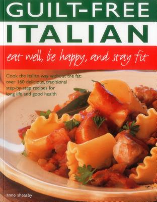 Guilt Free Italian: Eat Well, Be Happy and Stay Fit: Cook the Italian Way Without the Fat: Over 160 Delicious, Traditional Step-By-Step Recipes for Long Life and Good Health