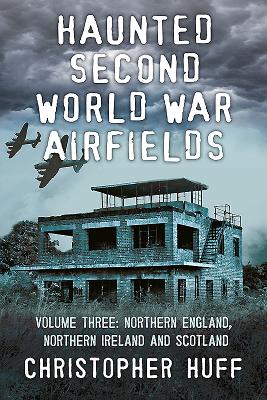 Haunted Second World War Airfields: Volume 3 - Northern England, Northern Ireland and Scotland