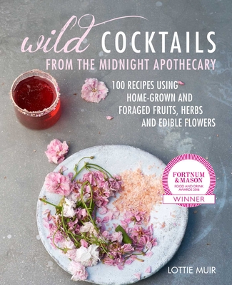Wild Cocktails from the Midnight Apothecary: Over 100 Recipes Using Home-Grown and Foraged Fruits, Herbs, and Edible Flowers