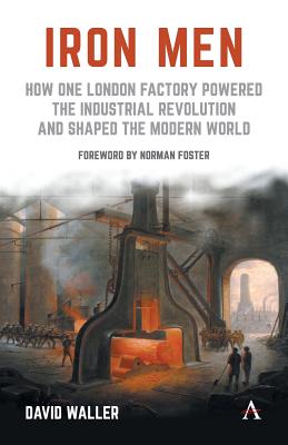 Iron Men: How One London Factory Powered the Industrial Revolution and Shaped the Modern World