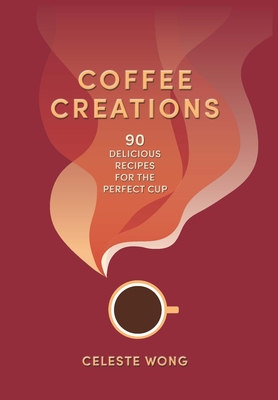 Coffee Creations: 90 Delicious Recipes for the Perfect Cup