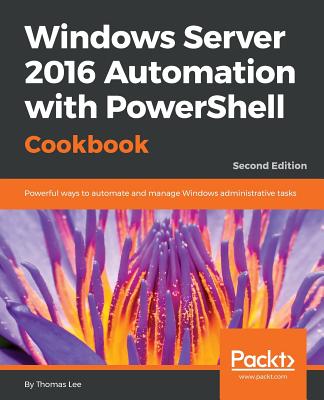 Windows Server 2016 Automation with PowerShell Cookbook - Second Edition: Powerful ways to automate and manage Windows administrative tasks