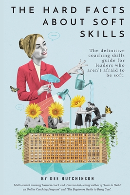 The Hard Facts About Soft Skills: Coaching skills for leaders who aren't afraid to be soft