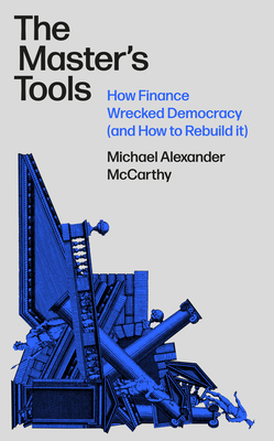 The Master's Tools: How Finance Wrecked Democracy and How to Rebuild It