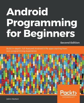 Android Programming for Beginners - Second Edition: Build in-depth, full-featured Android 9 Pie apps starting from zero programming experience