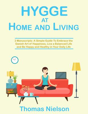 Hygge at Home and Living: 2 Manuscripts: A Simple Guide to Embrace the Danish Art of Happiness, Live a Balanced Life and Be Happy and Healthy in Your Daily Life