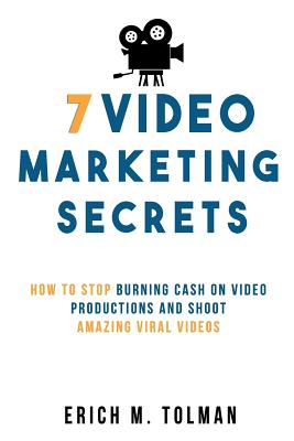 7 Video Marketing Secrets: How To Stop Burning Cash On Video Productions And Shoot Amazing Viral Videos