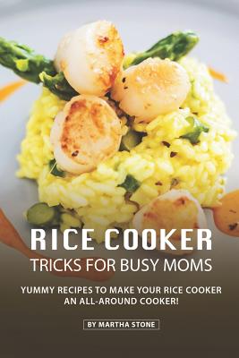 Rice Cooker Tricks for Busy Moms: Yummy Recipes to Make Your Rice Cooker an All-Around Cooker!