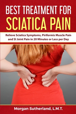 Best Treatment for Sciatica Pain: Relieve Sciatica Symptoms, Piriformis Muscle Pain and SI Joint Pain in 20 Minutes or Less per Day