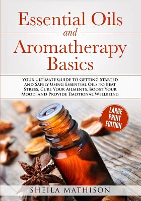 Essential Oils and Aromatherapy Basics Large Print Edition: Your Ultimate Guide to Getting Started and Safely Using Essential Oils to Beat Stress, Cure Your Ailments, Boost Your Mood, and Provide Emotional Wellbeing