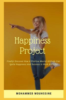 Happiness Project: Finally! Discover How a Positive Mental Attitude Can Ignite Happiness and Success in Work and Life !