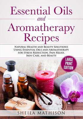 Essential Oils and Aromatherapy Recipes Large Print Edition: Natural Health and Beauty Solutions Using Essential Oils and Aromatherapy for Stress Reduction, Pain Relief, Skin Care, and Beauty