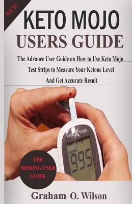 Keto Mojo User Guide: The Advance User Guide on How to Use Keto Mojo Test Strips to Measure Your Ketone Level and Get Accurate Results