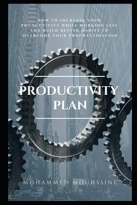 Productivity Plan: How to Increase Your Productivity While Working Less and Build Better Habits to Overcome Your Procrastination
