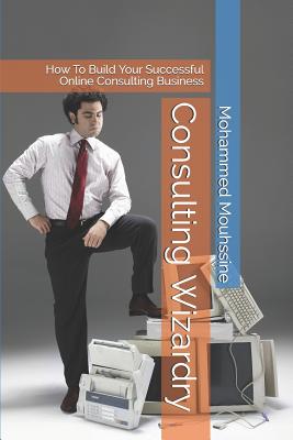 Consulting Wizardry: How to Build Your Successful Online Consulting Business