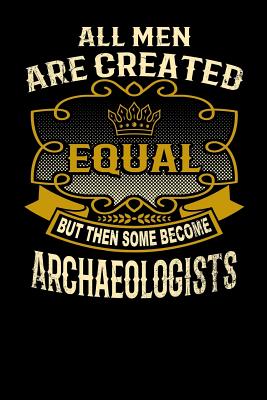 All Men Are Created Equal But Then Some Become Archaeologists: Funny 6x9 Archaeologist Notebook