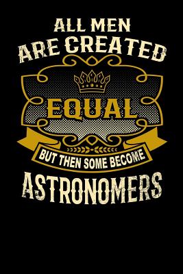 All Men Are Created Equal But Then Some Become Astronomers: Funny 6x9 Astronomer Notebook