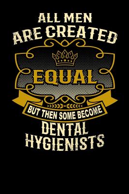 All Men Are Created Equal But Then Some Become Dental Hygienists: Funny 6x9 Dental Hygienist Notebook