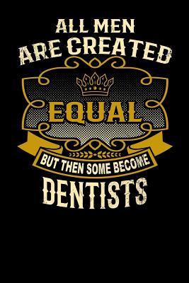 All Men Are Created Equal But Then Some Become Dentists: Funny 6x9 Dentist Notebook