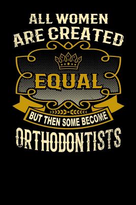 All Women Are Created Equal But Then Some Become Orthodontists: Funny 6x9 Orthodontist Notebook