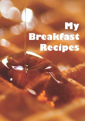 My Breakfast Recipes: Notebook for Your Favorite Morning Meal Recipes