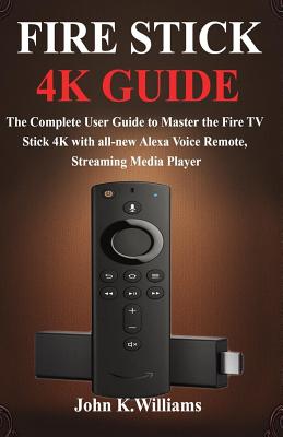 Fire Stick 4k: The Complete User Guide to Master the Fire TV Stick with all-new Alexa Voice Remote, Streaming Media Player