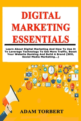 Digital Marketing Essentials: Learn About Digital Marketing And How To Use It To Leverage Technology To Get More Traffic, Boost Your Website Ranking And Build A Brand (SEO, Social Media Marketing...)