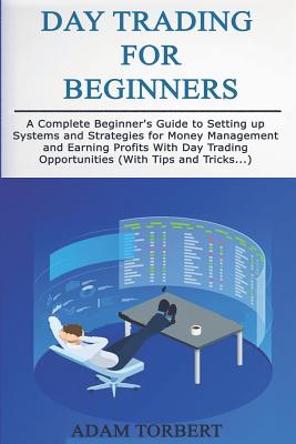 Day Trading for Beginners: A Complete Beginner's Guide to Setting Up Systems and Strategies for Money Management and Earning Profits with Day Trading Opportunities (with Tips and Tricks...)