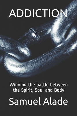 Addiction: Winning the battle between the Spirit, Soul and Body