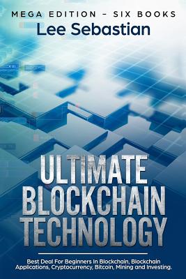 Ultimate Blockchain Technology: Mega Edition - Six Books - Best Deal For Beginners in Blockchain, Blockchain Applications, Cryptocurrency, Bitcoin, Mining and Investing