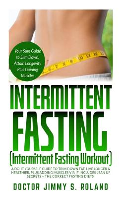 Intermittent Fasting(Intermittent Fasting Workout): A Do-It -Yourself Guide to Trim Down Fat, Live Longer & Healthier, Plus Adding Muscles via IF;Includes Lean Up Secrets+the Correct Fasting Diets