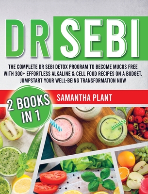 Dr Sebi: The Complete Dr Sebi Detox Program to Become Mucus Free with 300+ Effortless Alkaline Cell Food Recipes On a Budget. Jumpstart Your Well-Being Transformation Now