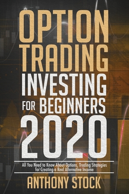 Option Trading Investing for Beginners 2020: All You Need to Know About Options, Trading Strategies for Creating a Real Alternative Income