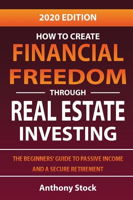 How to Create Financial Freedom through Real Estate Investing: The Beginners' Guide to Passive Income and a Secure Retirement - 2020 Edition