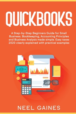Quickbooks: A Step-by-Step Beginners Guide for Small Business. Bookkeeping, Accounting Principles and Business Analysis made simple. Easy taxes 2020 clearly explained with practical examples