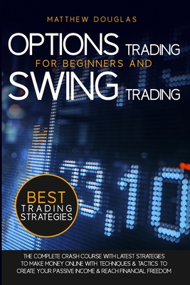 Options Trading for Beginners and Swing Trading: The Complete Crash Course with Latest Strategies to Make Money Online with Techniques and Tactics to Create Your Passive Income and Reach Financial Freedom