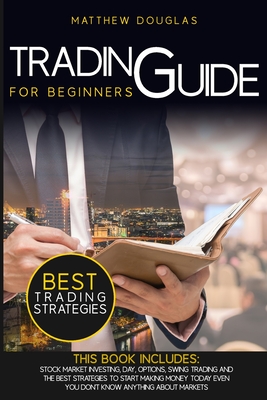 Trading Guide for Beginners: This Book Includes: Stock Market Investing, Day, Options, Swing Trading and the Best Strategies to Start Making Money Today Even You Don't Know Anything About Markets