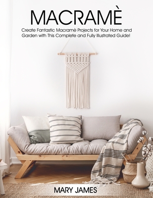 Macrame: Create Fantastic Macramè Projects for Your Home and Garden with This Complete and Fully Illustrated Guide!