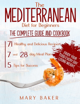 The Mediterranean Diet For Beginners: The Complete Guide and Cookbook. 71 Healthy and Delicious Recipes, 7 and 28 Day Meal Plan, 5 Tips For Success. Enjoy Your Food Every Day Losing Weight