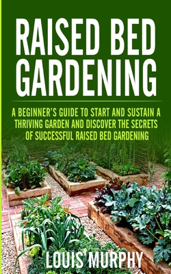 Raised bed Gardening: A Beginner's Guide to Start and Sustain a Thriving Garden and discover the secrets of Successful Raised Bed Gardening