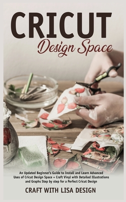 cricut design space: An Updated Beginner's Guide to Install and Learn Advanced Uses of Cricut Design Space + Craft Vinyl with Detailed Illustrations and Graphs Step by Step for a perfect cricut design