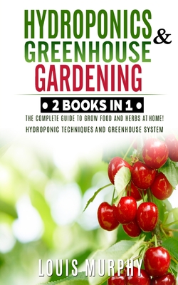 Hydroponics and Greenhouse Gardening: 2 BOOKS IN 1: The complete guide to grow food and herbs at home! (Hydroponic Techniques and Greenhouse System