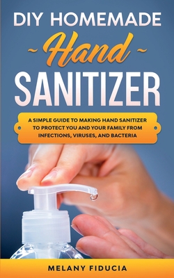 DIY Homemade Hand Sanitizer: A Simple Guide to Making Hand Sanitizer to Protect You and Your Family From Infections, Viruses, and Bacteria.