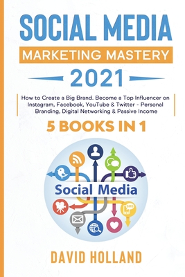 Social Media Marketing Mastery 2021: 5 BOOKS IN 1. How to Create a Big Brand. Become a Top Influencer on Instagram, Facebook, YouTube & Twitter - Personal Branding, Digital Networking & Passive Income