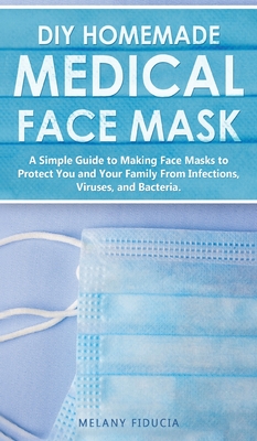 DIY Homemade Medical Face Mask: A Simple Guide to Making Face Masks to Protect You and Your Family From Infections, Viruses, and Bacteria.