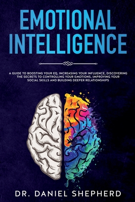 Emotional Intelligence: A Guide to Boosting Your EQ, Increasing Your Influence, Discovering the Secrets to Controlling Your Emotions, Improving Your Social Skills and Building Deeper Relationships