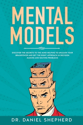 Mental Models: Discover the Secrets to the Mind Helping to Unleash Your Brainpower and Get the Right Approach in Decision Making and Solving Problems