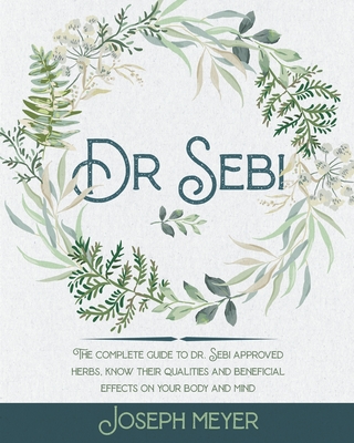Dr. Sebi: The Complete Guide to Dr. Sebi Approved Herbs. Know Their Qualities and Beneficial Effects on Your Body and Mind