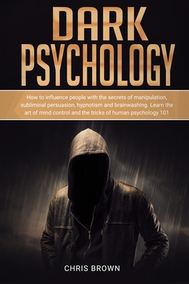 Dark Psychology: How to Influence People with the Secrets of Manipulation, Subliminal Persuasion, Hypnotism, and Brainwashing. Learn the Art of Mind Control and the Tricks of Human Psychology 101